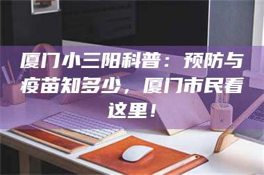 孝昌厦门小三阳科普：预防与疫苗知多少，厦门市民看这里！ 第1张