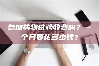 孝昌参加药物试验收费吗？一个月要花多少钱？ 第1张