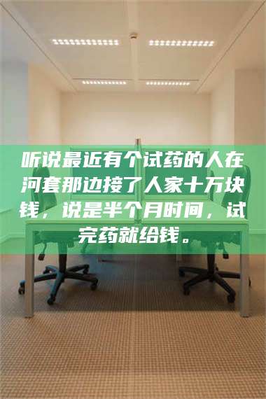 孝昌听说最近有个试药的人在河套那边接了人家十万块钱,说是半个月时间,试完药就给钱。 第1张 孝昌听说最近有个试药的人在河套那边接了人家十万块钱,说是半个月时间,试完药就给钱。 第1张
