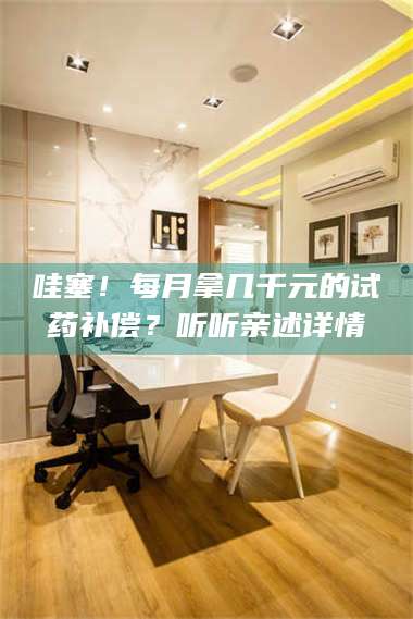 孝昌哇塞！每月拿几千元的试药补偿？听听亲述详情 第1张