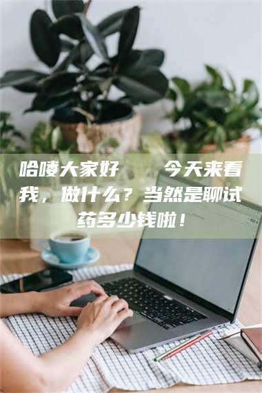 孝昌哈喽大家好👋今天来看我，做什么？当然是聊试药多少钱啦！ 第1张