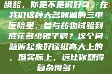 孝昌哦豁,你是不是很好奇,在我们这种大名鼎鼎的三甲医院里,参与药物试验到底花多少银子啊?这个问题听起来好像挺高大上的,但实际上,远比你想得复杂得多! 第1张 孝昌哦豁,你是不是很好奇,在我们这种大名鼎鼎的三甲医院里,参与药物试验到底花多少银子啊?这个问题听起来好像挺高大上的,但实际上,远比你想得复杂得多! 第1张