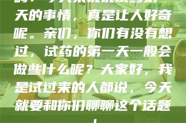 孝昌嗨!今天来说说试药第一天的事情,真是让人好奇呢。亲们,你们有没有想过,试药的第一天一般会做些什么呢?大家好,我是试过来的人都说,今天就要和你们聊聊这个话题! 第1张 孝昌嗨!今天来说说试药第一天的事情,真是让人好奇呢。亲们,你们有没有想过,试药的第一天一般会做些什么呢?大家好,我是试过来的人都说,今天就要和你们聊聊这个话题! 第1张