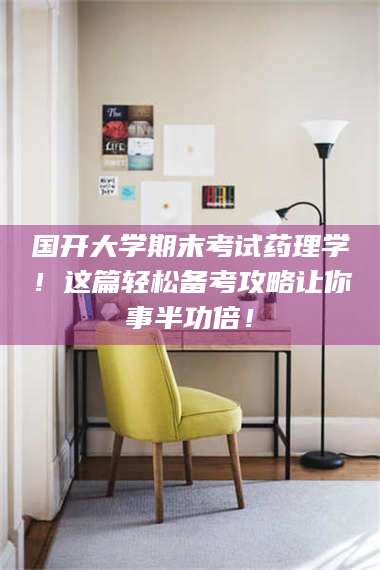 孝昌国开大学期末考试药理学！这篇轻松备考攻略让你事半功倍！ 第1张