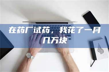 孝昌在药厂试药，我花了一月几万块 第1张