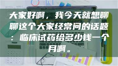 孝昌大家好啊，我今天就想聊聊这个大家经常问的话题：临床试药给多少钱一个月啊。 第1张