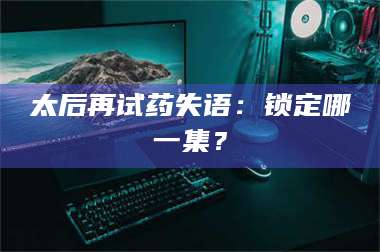 孝昌太后再试药失语：锁定哪一集？ 第1张