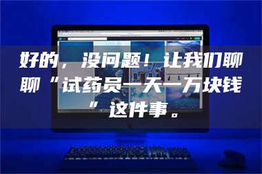 孝昌好的，没问题！让我们聊聊“试药员一天一万块钱”这件事。 第1张