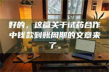 孝昌好的，这篇关于试药合作中钱款到账周期的文章来了。 第1张