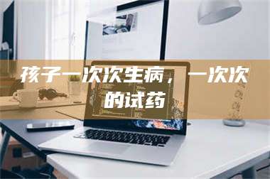 孝昌孩子一次次生病，一次次的试药 第1张