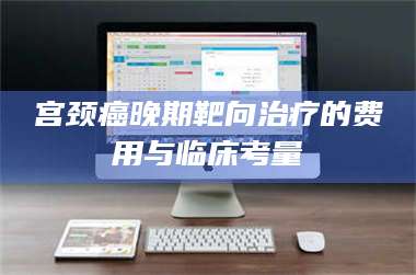 孝昌宫颈癌晚期靶向***的费用与临床考量 第1张 孝昌宫颈癌晚期靶向***的费用与临床考量 第1张