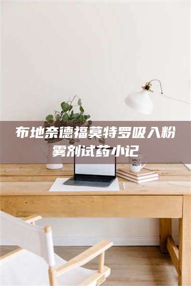 孝昌布地奈德福莫特罗吸入粉雾剂试药小记 第1张