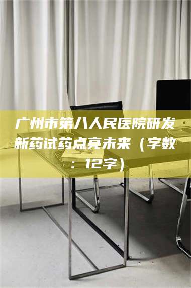 孝昌广州市第八人民医院研发新药试药点亮未来(字数:12字) 第1张 孝昌广州市第八人民医院研发新药试药点亮未来(字数:12字) 第1张