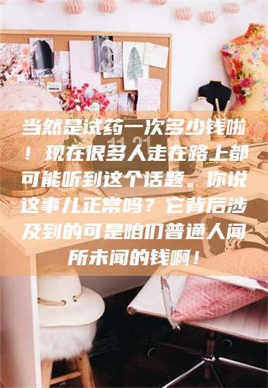 孝昌当然是试药一次多少钱啦！现在很多人走在路上都可能听到这个话题。你说这事儿正常吗？它背后涉及到的可是咱们普通人闻所未闻的钱啊！ 第1张