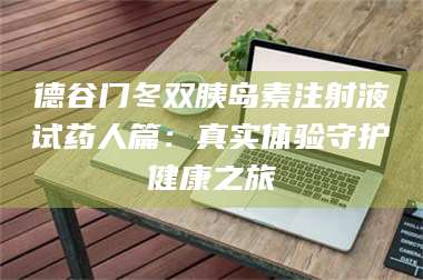 孝昌德谷门冬双胰岛素注射液试药人篇：真实体验守护健康之旅 第1张