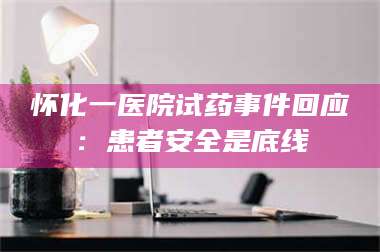 孝昌怀化一医院试药事件回应：患者安全是底线 第1张
