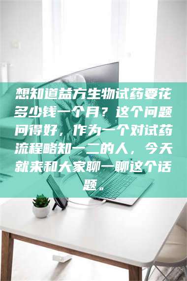 孝昌想知道益方生物试药要花多少钱一个月?这个问题问得好,作为一个对试药流程略知一二的人,今天就来和大家聊一聊这个话题。 第1张 孝昌想知道益方生物试药要花多少钱一个月?这个问题问得好,作为一个对试药流程略知一二的人,今天就来和大家聊一聊这个话题。 第1张
