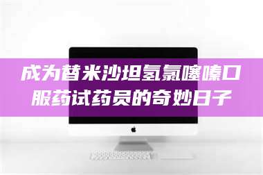 孝昌成为替米沙坦氢氯噻嗪口服药试药员的奇妙日子 第1张