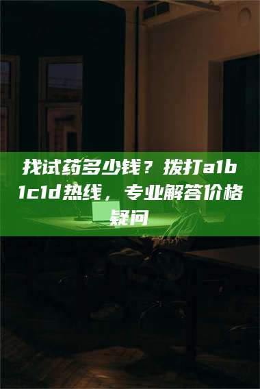 孝昌找试药多少钱？拨打a1b1c1d热线，专业解答价格疑问 第1张