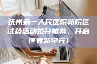 孝昌抚州第一人民医院新院区试药活动拉开帷幕，开启医界新纪元！ 第1张