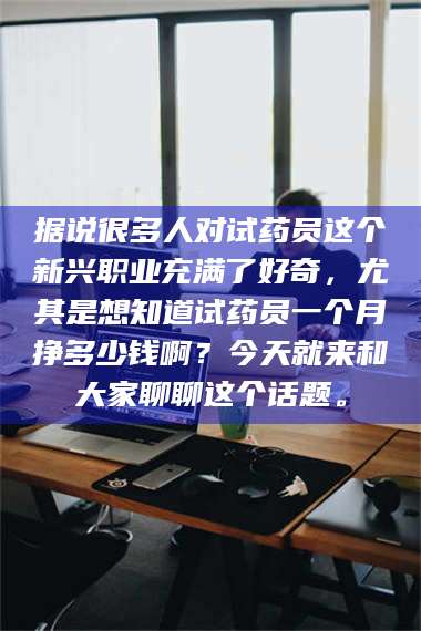 孝昌据说很多人对试药员这个新兴职业充满了好奇，尤其是想知道试药员一个月挣多少钱啊？今天就来和大家聊聊这个话题。 第1张