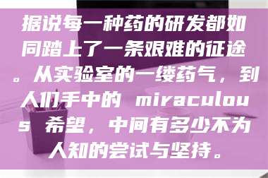 孝昌据说每一种药的研发都如同踏上了一条艰难的征途。从实验室的一缕药气，到人们手中的 miraculous 希望，中间有多少不为人知的尝试与坚持。 第1张