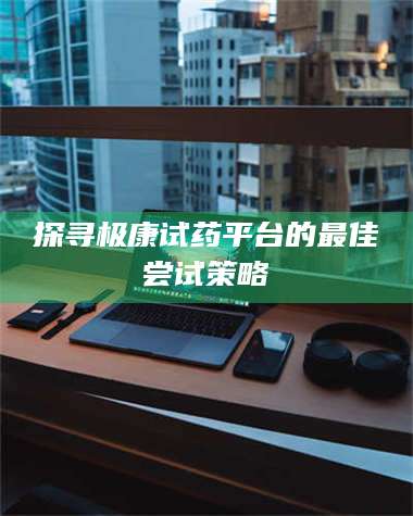 孝昌探寻极康试药平台的最佳尝试策略 第1张