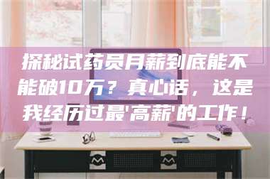 孝昌探秘试药员月薪到底能不能破10万？真心话，这是我经历过最'高薪'的工作！ 第1张
