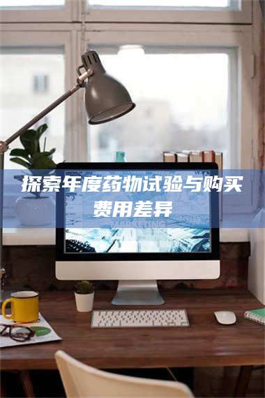 孝昌探索年度药物试验与购买费用差异 第1张