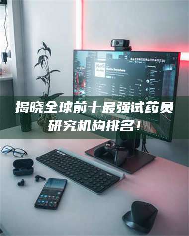 孝昌揭晓全球前十最强试药员研究机构排名！ 第1张