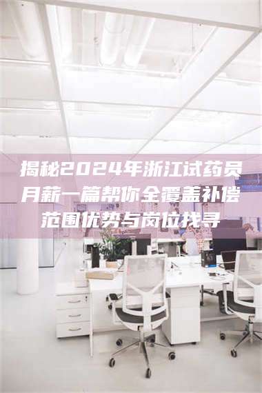 孝昌揭秘2024年浙江试药员月薪一篇帮你全覆盖补偿范围优势与岗位找寻 第1张