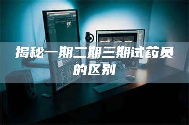 孝昌揭秘一期二期三期试药员的区别 第1张