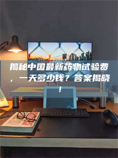 孝昌揭秘中国最新药物试验费，一天多少钱？答案揭晓！ 第1张