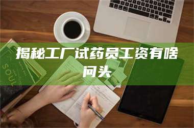 孝昌揭秘工厂试药员工资有啥问头 第1张