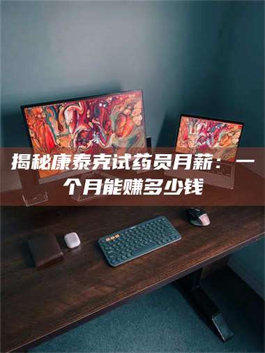 孝昌揭秘康泰克试药员月薪：一个月能赚多少钱 第1张