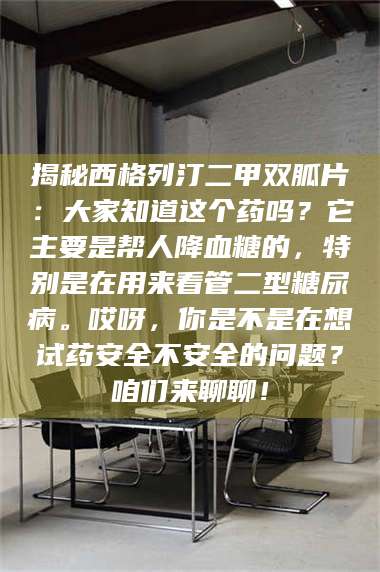 孝昌揭秘西格列汀二甲双胍片：大家知道这个药吗？它主要是帮人降血糖的，特别是在用来看管二型糖尿病。哎呀，你是不是在想试药安全不安全的问题？咱们来聊聊！ 第1张