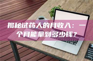 孝昌揭秘试药人的月收入：一个月能拿到多少钱？ 第1张