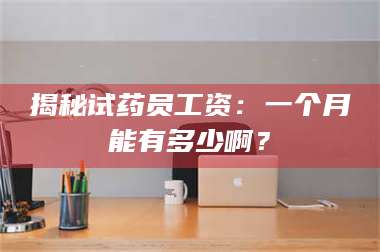 孝昌揭秘试药员工资：一个月能有多少啊？ 第1张