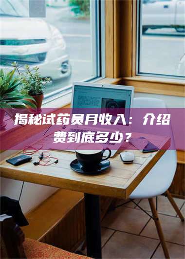 孝昌揭秘试药员月收入：介绍费到底多少？ 第1张