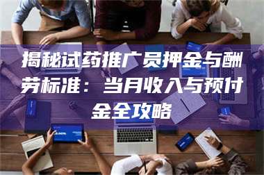 孝昌揭秘试药推广员押金与酬劳标准：当月收入与预付金全攻略 第1张