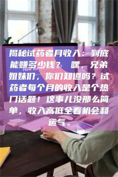 孝昌揭秘试药者月收入：到底能赚多少钱？ 嘿，兄弟姐妹们，你们知道吗？试药者每个月的收入是个热门话题！这事儿没那么简单，收入高低全看机会和运气。 第1张