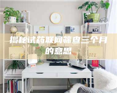 孝昌揭秘试药联网筛查三个月的意思 第1张