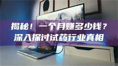 孝昌揭秘！一个月赚多少钱？深入探讨试药行业真相 第1张