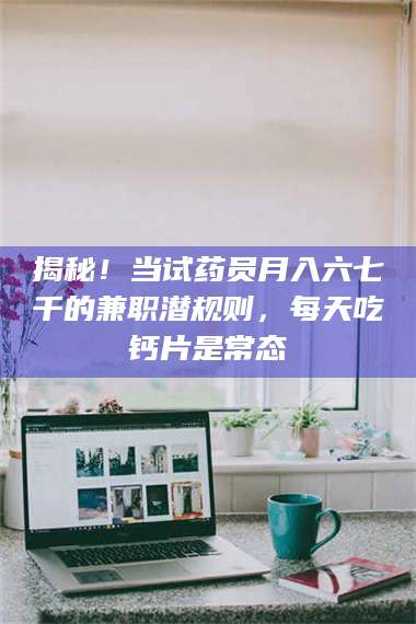 孝昌揭秘!当试药员月入六七千的兼职潜规则,每天吃钙片是常态 第1张 孝昌揭秘!当试药员月入六七千的兼职潜规则,每天吃钙片是常态 第1张