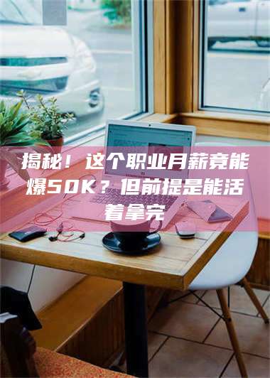 孝昌揭秘！这个职业月薪竟能爆50K？但前提是能活着拿完 第1张