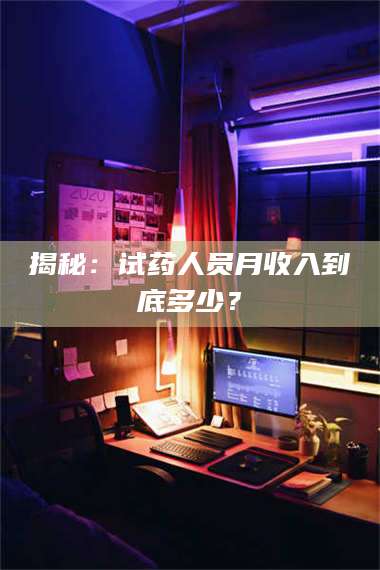 孝昌揭秘：试药人员月收入到底多少？ 第1张