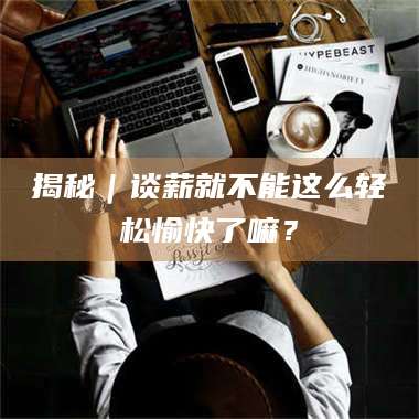 孝昌揭秘｜谈薪就不能这么轻松愉快了嘛？ 第1张