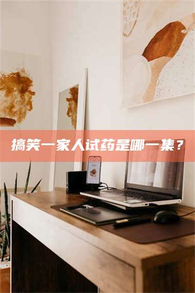 孝昌搞笑一家人试药是哪一集？ 第1张