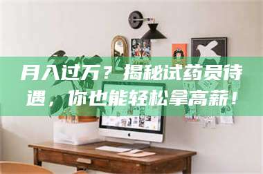 孝昌月入过万？揭秘试药员待遇，你也能轻松拿高薪！ 第1张