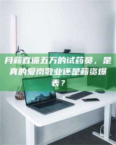 孝昌月薪直逼五万的试药员，是真的爱岗敬业还是薪资爆表？ 第1张